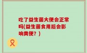 吃了益生菌大便会正常吗(益生菌食用后会影响粪便？)