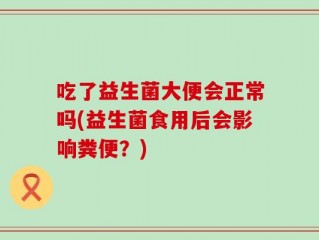 吃了益生菌大便会正常吗(益生菌食用后会影响粪便？)