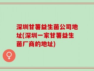 深圳甘薯益生菌公司地址(深圳一家甘薯益生菌厂商的地址)