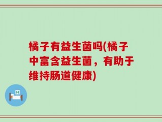 橘子有益生菌吗(橘子中富含益生菌，有助于维持肠道健康)