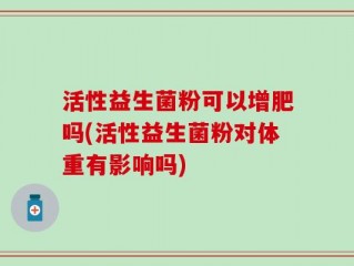 活性益生菌粉可以增肥吗(活性益生菌粉对体重有影响吗)
