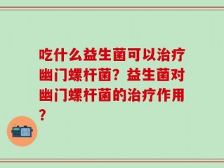 吃什么益生菌可以治疗幽门螺杆菌？益生菌对幽门螺杆菌的治疗作用？