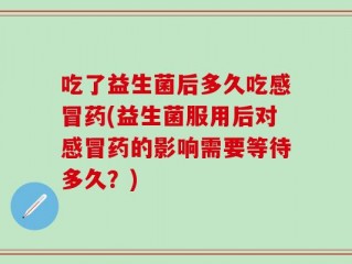 吃了益生菌后多久吃感冒药(益生菌服用后对感冒药的影响需要等待多久？)