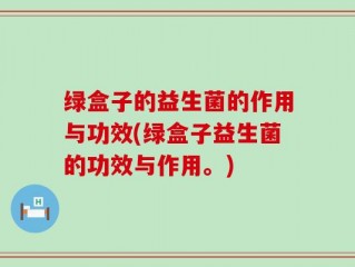 绿盒子的益生菌的作用与功效(绿盒子益生菌的功效与作用。)