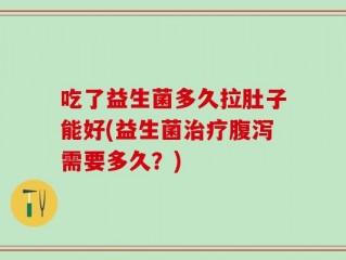 吃了益生菌多久拉肚子能好(益生菌治疗腹泻需要多久？)