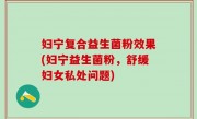 妇宁复合益生菌粉效果(妇宁益生菌粉，舒缓妇女私处问题)