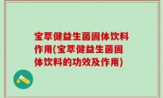 宝萃健益生菌固体饮料作用(宝萃健益生菌固体饮料的功效及作用)