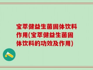 宝萃健益生菌固体饮料作用(宝萃健益生菌固体饮料的功效及作用)