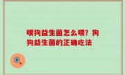 喂狗益生菌怎么喂？狗狗益生菌的正确吃法
