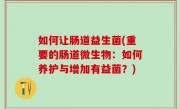 如何让肠道益生菌(重要的肠道微生物：如何养护与增加有益菌？)