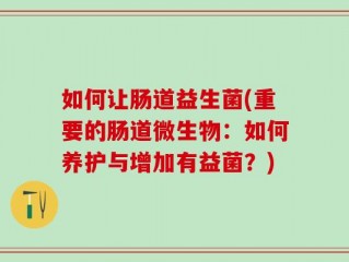 如何让肠道益生菌(重要的肠道微生物：如何养护与增加有益菌？)