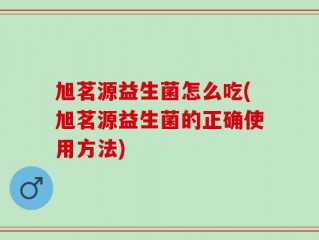 旭茗源益生菌怎么吃(旭茗源益生菌的正确使用方法)