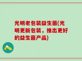 光明老包装益生菌(光明更新包装，推出更好的益生菌产品)
