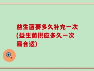 益生菌要多久补充一次(益生菌供应多久一次最合适)