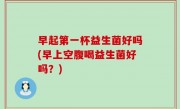 早起第一杯益生菌好吗(早上空腹喝益生菌好吗？)