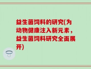 益生菌饲料的研究(为动物健康注入新元素，益生菌饲料研究全面展开)