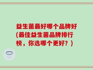 益生菌最好哪个品牌好(最佳益生菌品牌排行榜，你选哪个更好？)