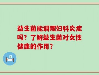 益生菌能调理妇科炎症吗？了解益生菌对女性健康的作用？