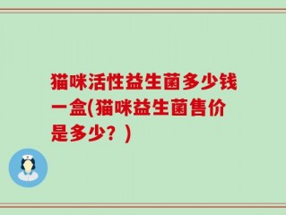 猫咪活性益生菌多少钱一盒(猫咪益生菌售价是多少？)
