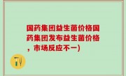 国药集团益生菌价格国药集团发布益生菌价格，市场反应不一)