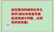 益生菌功效推荐吃多久停药(建议食用益生菌后逐渐减少剂量，达到停药的效果)