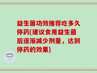 益生菌功效推荐吃多久停药(建议食用益生菌后逐渐减少剂量，达到停药的效果)