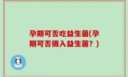 孕期可否吃益生菌(孕期可否摄入益生菌？)