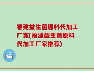 福建益生菌原料代加工厂家(福建益生菌原料代加工厂家推荐)