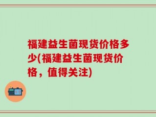 福建益生菌现货价格多少(福建益生菌现货价格，值得关注)