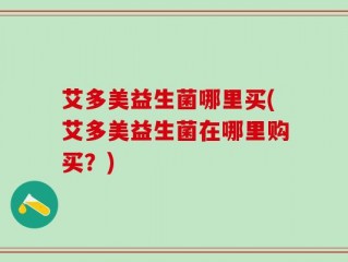 艾多美益生菌哪里买(艾多美益生菌在哪里购买？)