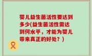 婴儿益生菌活性要达到多少(益生菌活性需达到何水平，才能为婴儿带来真正的好处？)