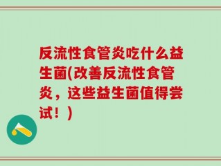 反流性食管炎吃什么益生菌(改善反流性食管炎，这些益生菌值得尝试！)