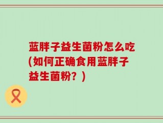 蓝胖子益生菌粉怎么吃(如何正确食用蓝胖子益生菌粉？)