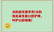 冰韵益生菌牙膏(冰韵推出益生菌口腔护理，呵护口腔健康)