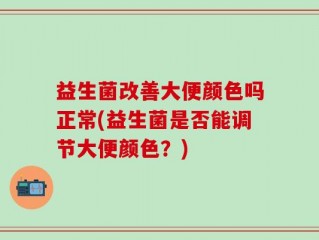 益生菌改善大便颜色吗正常(益生菌是否能调节大便颜色？)
