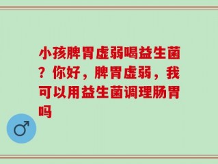 小孩脾胃虚弱喝益生菌？你好，脾胃虚弱，我可以用益生菌调理肠胃吗