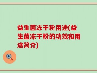益生菌冻干粉用途(益生菌冻干粉的功效和用途简介)