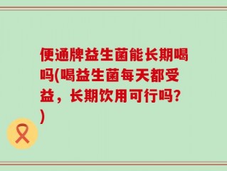 便通牌益生菌能长期喝吗(喝益生菌每天都受益，长期饮用可行吗？)