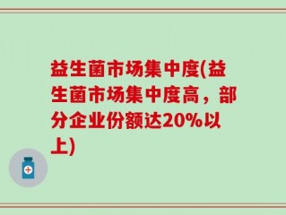 益生菌市场集中度(益生菌市场集中度高，部分企业份额达20%以上)