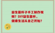 益生菌杯子手工制作视频？DIY益生菌杯，健康生活从自己开始？