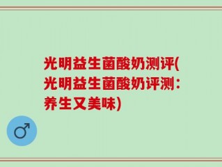 光明益生菌酸奶测评(光明益生菌酸奶评测：养生又美味)