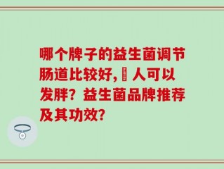 哪个牌子的益生菌调节肠道比较好,廋人可以发胖？益生菌品牌推荐及其功效？