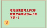 吃完益生菌马上药(即食益生菌或让您马上吃下药？)