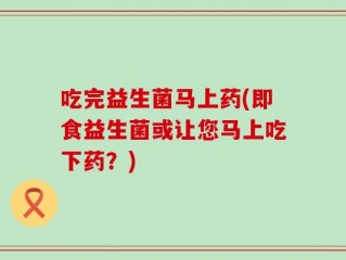 吃完益生菌马上药(即食益生菌或让您马上吃下药？)