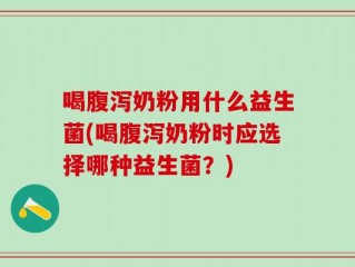 喝腹泻奶粉用什么益生菌(喝腹泻奶粉时应选择哪种益生菌？)