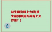 益生菌狗粮上火吗(益生菌狗粮是否具有上火作用？)