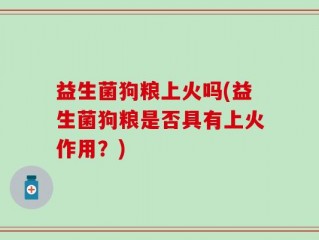 益生菌狗粮上火吗(益生菌狗粮是否具有上火作用？)