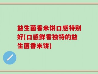 益生菌香米饼口感特别好(口感鲜香独特的益生菌香米饼)