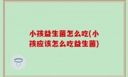 小孩益生菌怎么吃(小孩应该怎么吃益生菌)
