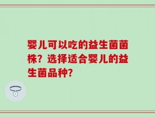婴儿可以吃的益生菌菌株？选择适合婴儿的益生菌品种？